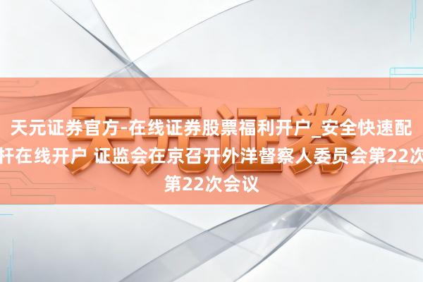 天元证券官方-在线证券股票福利开户_安全快速配资杠杆在线开户 证监会在京召开外洋督察人委员会第22次会议