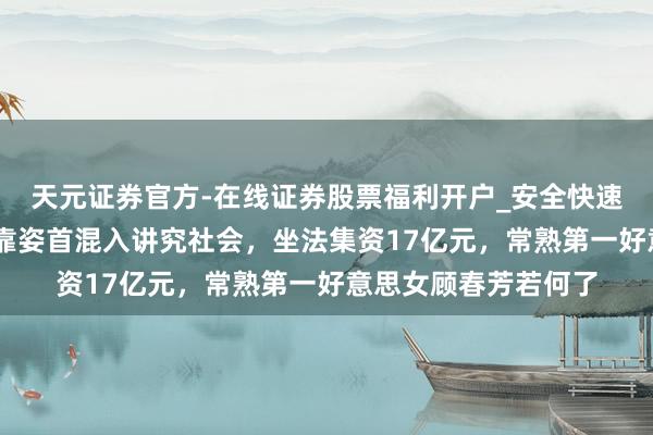 天元证券官方-在线证券股票福利开户_安全快速配资杠杆在线开户 靠姿首混入讲究社会，坐法集资17亿元，常熟第一好意思女顾春芳若何了