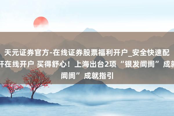 天元证券官方-在线证券股票福利开户_安全快速配资杠杆在线开户 买得舒心！上海出台2项 “银发阛阓” 成就指引