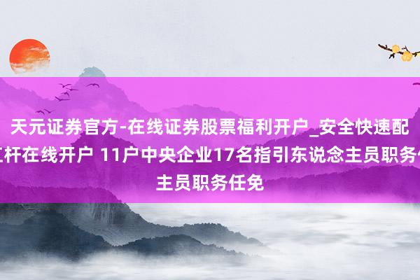 天元证券官方-在线证券股票福利开户_安全快速配资杠杆在线开户 11户中央企业17名指引东说念主员职务任免