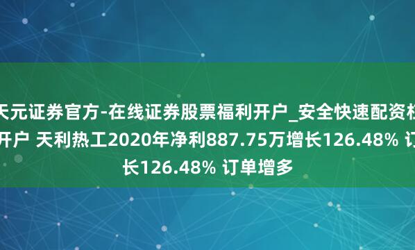 天元证券官方-在线证券股票福利开户_安全快速配资杠杆在线开户 天利热工2020年净利887.75万增长126.48% 订单增多