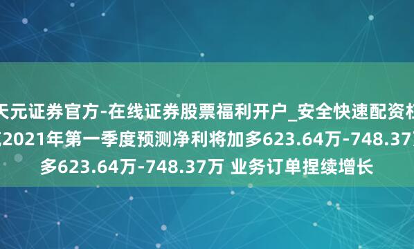 天元证券官方-在线证券股票福利开户_安全快速配资杠杆在线开户 法兰泰克2021年第一季度预测净利将加多623.64万-748.37万 业务订单捏续增长