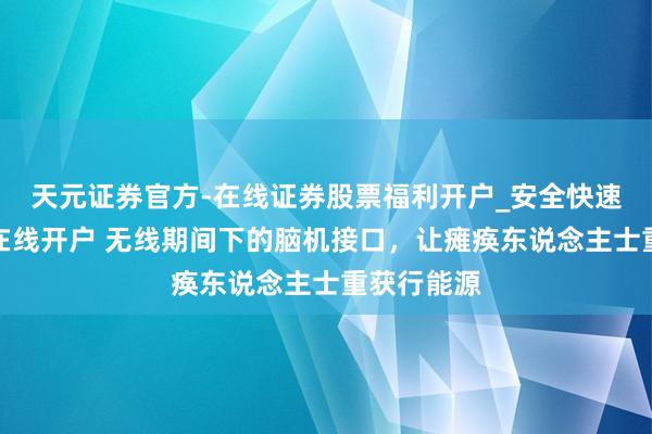 天元证券官方-在线证券股票福利开户_安全快速配资杠杆在线开户 无线期间下的脑机接口，让瘫痪东说念主士重获行能源
