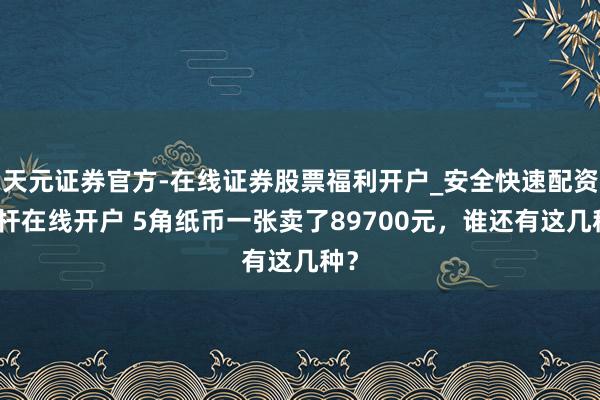 天元证券官方-在线证券股票福利开户_安全快速配资杠杆在线开户 5角纸币一张卖了89700元，谁还有这几种？