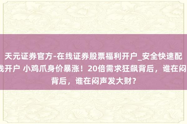 天元证券官方-在线证券股票福利开户_安全快速配资杠杆在线开户 小鸡爪身价暴涨！20倍需求狂飙背后，谁在闷声发大财？