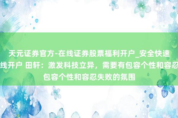 天元证券官方-在线证券股票福利开户_安全快速配资杠杆在线开户 田轩:激发科技立异,需要有包容个性和容忍失败的氛围