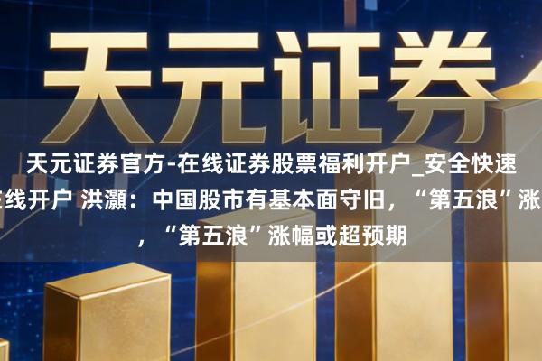 天元证券官方-在线证券股票福利开户_安全快速配资杠杆在线开户 洪灝:中国股市有基本面守旧,“第五浪”涨幅或超预期