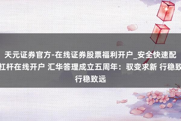 天元证券官方-在线证券股票福利开户_安全快速配资杠杆在线开户 汇华答理成立五周年:驭变求新 行稳致远