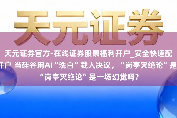 天元证券官方-在线证券股票福利开户_安全快速配资杠杆在线开户 当硅谷用AI“洗白”裁人决议，“岗亭灭绝论”是一场幻觉吗？