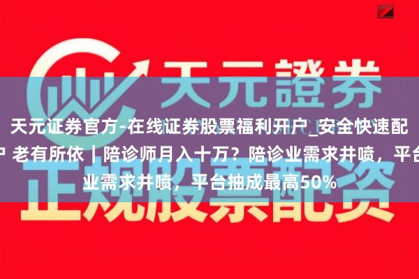 天元证券官方-在线证券股票福利开户_安全快速配资杠杆在线开户 老有所依｜陪诊师月入十万？陪诊业需求井喷，平台抽成最高50%