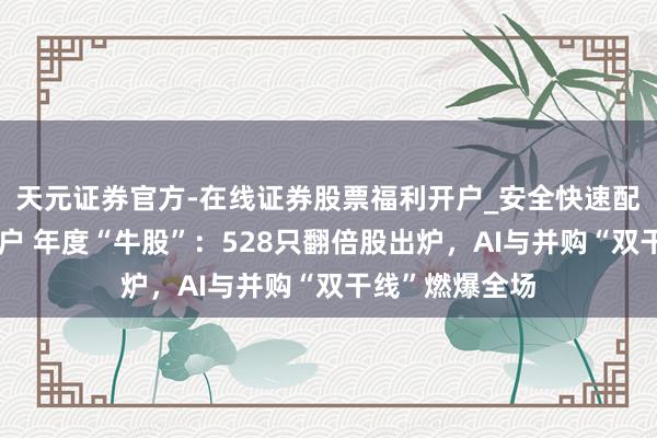 天元证券官方-在线证券股票福利开户_安全快速配资杠杆在线开户 年度“牛股”：528只翻倍股出炉，AI与并购“双干线”燃爆全场