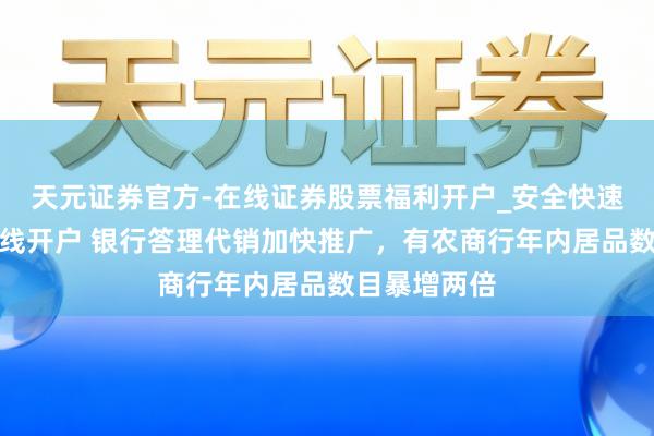 天元证券官方-在线证券股票福利开户_安全快速配资杠杆在线开户 银行答理代销加快推广，有农商行年内居品数目暴增两倍