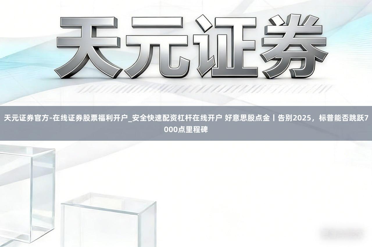 天元证券官方-在线证券股票福利开户_安全快速配资杠杆在线开户 好意思股点金丨告别2025，标普能否跳跃7000点里程碑