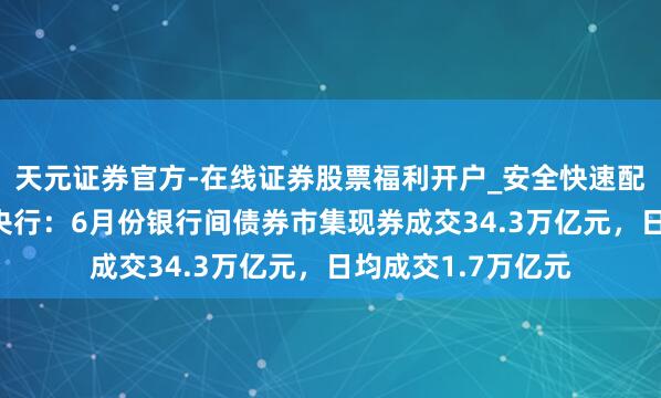 天元证券官方-在线证券股票福利开户_安全快速配资杠杆在线开户 央行：6月份银行间债券市集现券成交34.3万亿元，日均成交1.7万亿元