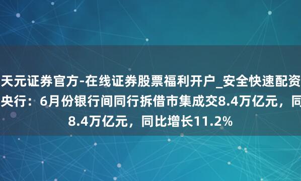 天元证券官方-在线证券股票福利开户_安全快速配资杠杆在线开户 央行:6月份银行间同行拆借市集成交8.4万亿元,同比增长11.2%