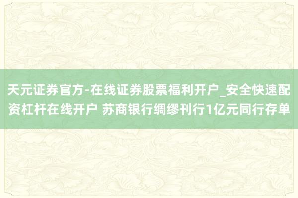 天元证券官方-在线证券股票福利开户_安全快速配资杠杆在线开户 苏商银行绸缪刊行1亿元同行存单