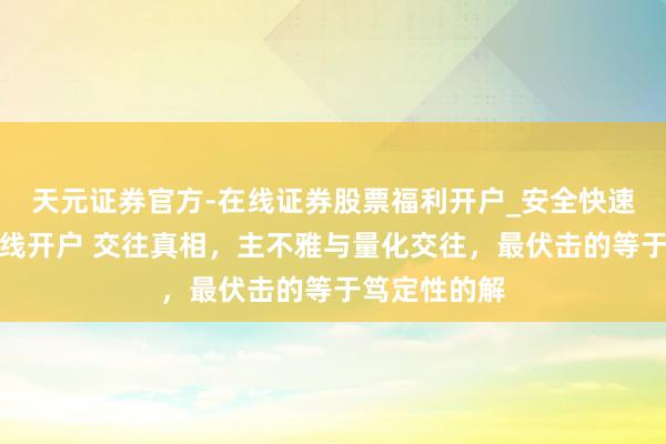 天元证券官方-在线证券股票福利开户_安全快速配资杠杆在线开户 交往真相,主不雅与量化交往,最伏击的等于笃定性的解