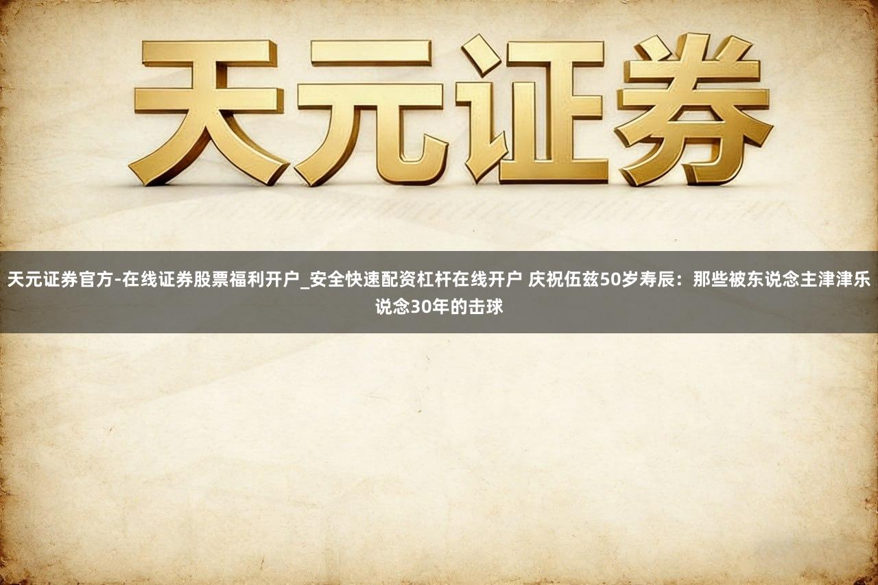 天元证券官方-在线证券股票福利开户_安全快速配资杠杆在线开户 庆祝伍兹50岁寿辰：那些被东说念主津津乐说念30年的击球