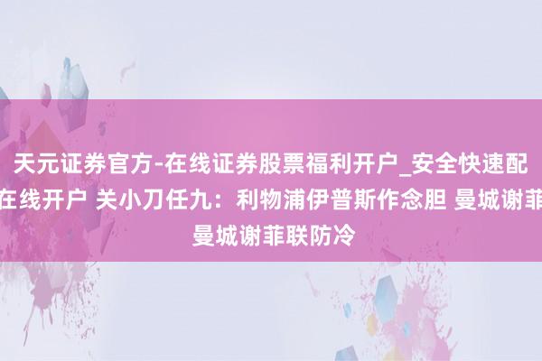 天元证券官方-在线证券股票福利开户_安全快速配资杠杆在线开户 关小刀任九:利物浦伊普斯作念胆 曼城谢菲联防冷