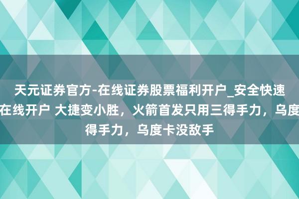 天元证券官方-在线证券股票福利开户_安全快速配资杠杆在线开户 大捷变小胜，火箭首发只用三得手力，乌度卡没敌手