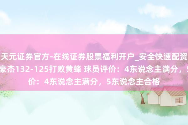 天元证券官方-在线证券股票福利开户_安全快速配资杠杆在线开户 豪杰132-125打败黄蜂 球员评价：4东说念主满分，5东说念主合格