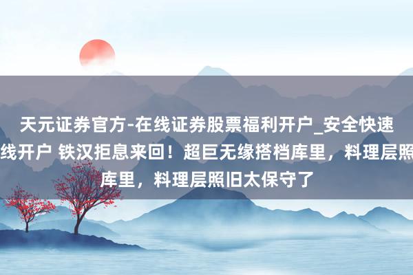 天元证券官方-在线证券股票福利开户_安全快速配资杠杆在线开户 铁汉拒息来回！超巨无缘搭档库里，料理层照旧太保守了