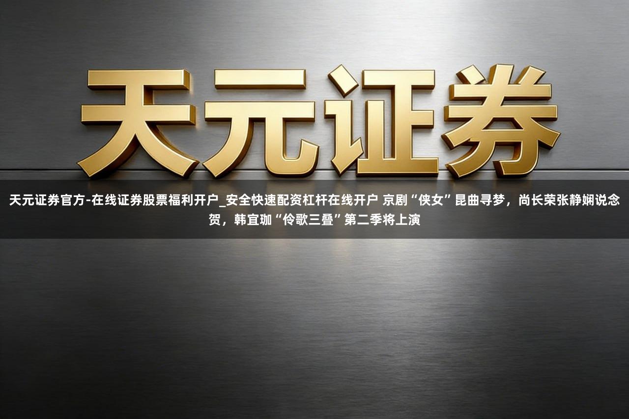 天元证券官方-在线证券股票福利开户_安全快速配资杠杆在线开户 京剧“侠女”昆曲寻梦，尚长荣张静娴说念贺，韩宜珈“伶歌三叠”第二季将上演