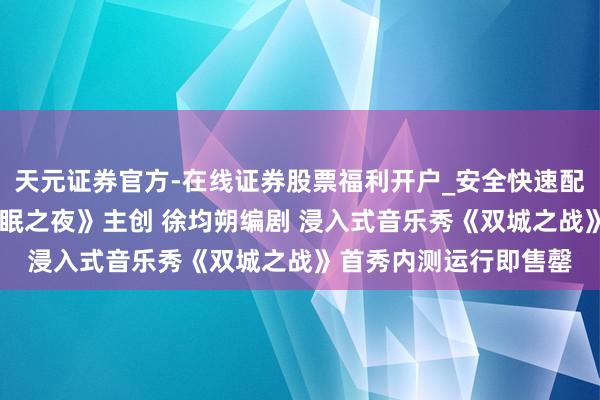 天元证券官方-在线证券股票福利开户_安全快速配资杠杆在线开户 《不眠之夜》主创 徐均朔编剧 浸入式音乐秀《双城之战》首秀内测运行即售罄
