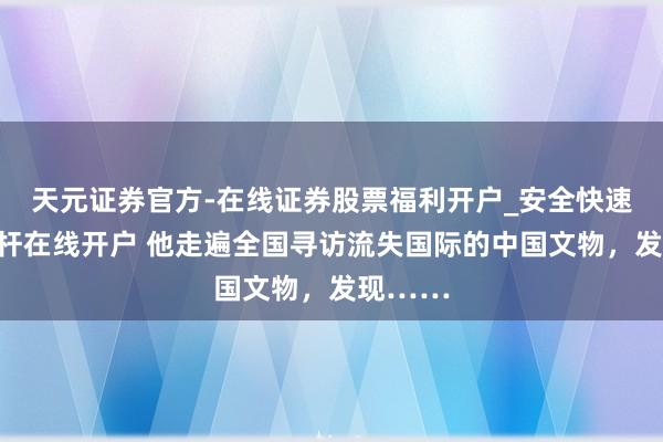 天元证券官方-在线证券股票福利开户_安全快速配资杠杆在线开户 他走遍全国寻访流失国际的中国文物，发现……
