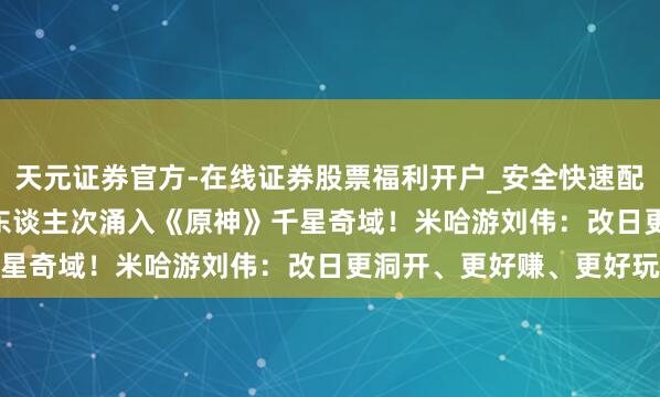 天元证券官方-在线证券股票福利开户_安全快速配资杠杆在线开户 1.5亿东谈主次涌入《原神》千星奇域!米哈游刘伟:改日更洞开、更好赚、更好玩