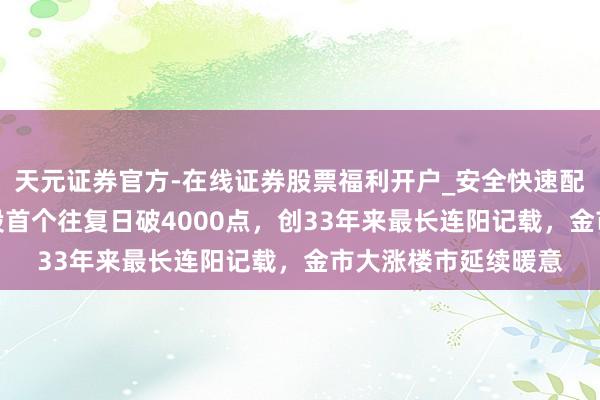 天元证券官方-在线证券股票福利开户_安全快速配资杠杆在线开户 A股首个往复日破4000点，创33年来最长连阳记载，金市大涨楼市延续暖意
