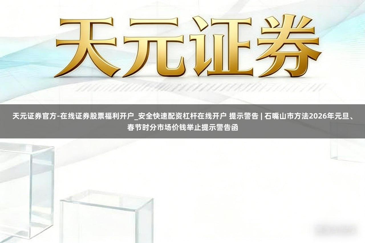 天元证券官方-在线证券股票福利开户_安全快速配资杠杆在线开户 提示警告 | 石嘴山市方法2026年元旦、春节时分市场价钱举止提示警告函