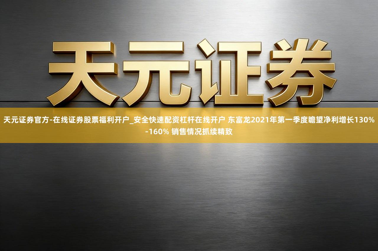 天元证券官方-在线证券股票福利开户_安全快速配资杠杆在线开户 东富龙2021年第一季度瞻望净利增长130%-160% 销售情况抓续精致