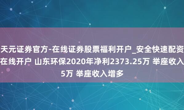 天元证券官方-在线证券股票福利开户_安全快速配资杠杆在线开户 山东环保2020年净利2373.25万 举座收入增多