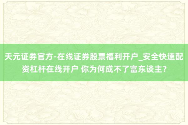 天元证券官方-在线证券股票福利开户_安全快速配资杠杆在线开户 你为何成不了富东谈主？