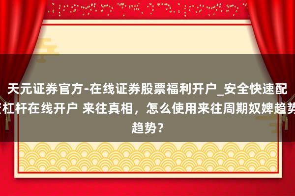 天元证券官方-在线证券股票福利开户_安全快速配资杠杆在线开户 来往真相，怎么使用来往周期奴婢趋势？