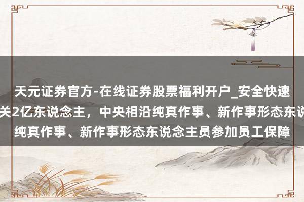 天元证券官方-在线证券股票福利开户_安全快速配资杠杆在线开户 事关2亿东说念主，中央相沿纯真作事、新作事形态东说念主员参加员工保障