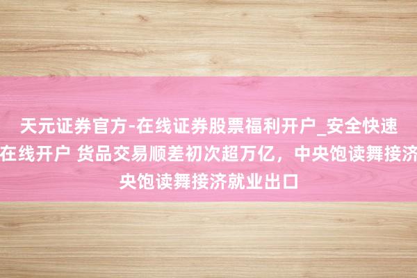 天元证券官方-在线证券股票福利开户_安全快速配资杠杆在线开户 货品交易顺差初次超万亿，中央饱读舞接济就业出口