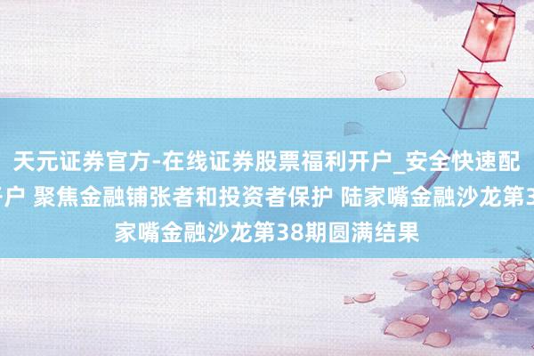天元证券官方-在线证券股票福利开户_安全快速配资杠杆在线开户 聚焦金融铺张者和投资者保护 陆家嘴金融沙龙第38期圆满结果