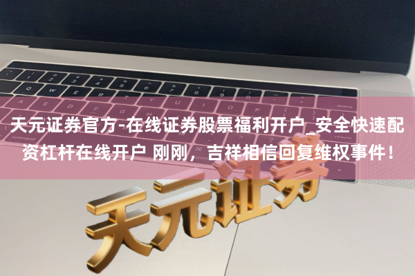 天元证券官方-在线证券股票福利开户_安全快速配资杠杆在线开户 刚刚，吉祥相信回复维权事件！