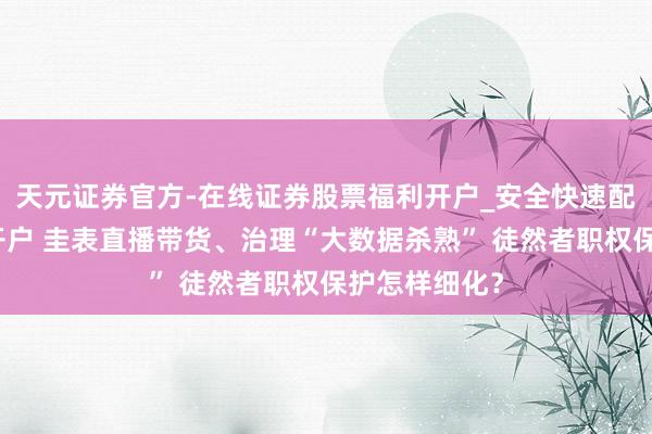 天元证券官方-在线证券股票福利开户_安全快速配资杠杆在线开户 圭表直播带货、治理“大数据杀熟” 徒然者职权保护怎样细化？