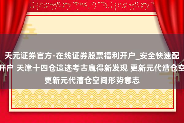 天元证券官方-在线证券股票福利开户_安全快速配资杠杆在线开户 天津十四仓遗迹考古赢得新发现 更新元代漕仓空间形势意志