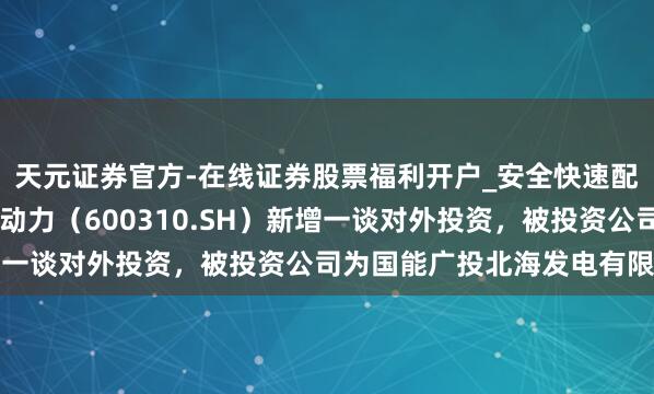天元证券官方-在线证券股票福利开户_安全快速配资杠杆在线开户 广西动力（600310.SH）新增一谈对外投资，被投资公司为国能广投北海发电有限公司