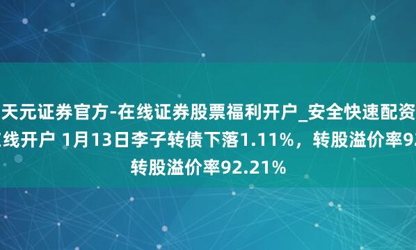 天元证券官方-在线证券股票福利开户_安全快速配资杠杆在线开户 1月13日李子转债下落1.11%，转股溢价率92.21%