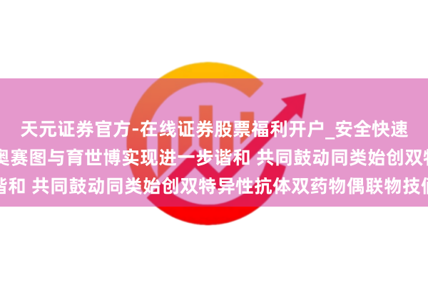 天元证券官方-在线证券股票福利开户_安全快速配资杠杆在线开户 百奥赛图与育世博实现进一步谐和 共同鼓动同类始创双特异性抗体双药物偶联物技俩