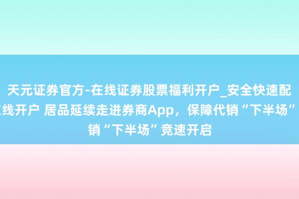 天元证券官方-在线证券股票福利开户_安全快速配资杠杆在线开户 居品延续走进券商App，保障代销“下半场”竞速开启