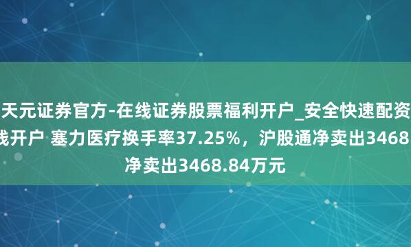 天元证券官方-在线证券股票福利开户_安全快速配资杠杆在线开户 塞力医疗换手率37.25%，沪股通净卖出3468.84万元