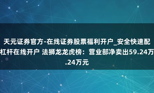天元证券官方-在线证券股票福利开户_安全快速配资杠杆在线开户 法狮龙龙虎榜：营业部净卖出59.24万元