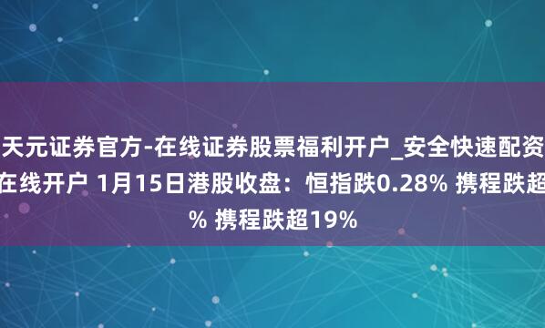 天元证券官方-在线证券股票福利开户_安全快速配资杠杆在线开户 1月15日港股收盘：恒指跌0.28% 携程跌超19%