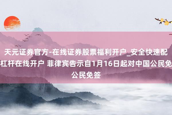 天元证券官方-在线证券股票福利开户_安全快速配资杠杆在线开户 菲律宾告示自1月16日起对中国公民免签